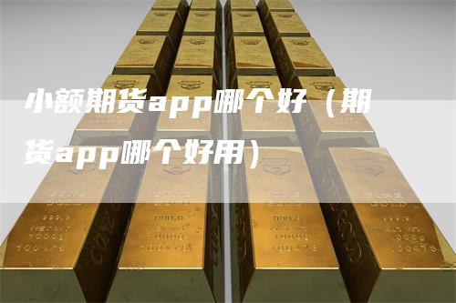 小额期货app哪个好（期货app哪个好用）