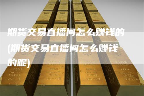 期货交易直播间怎么赚钱的(期货交易直播间怎么赚钱的呢)
