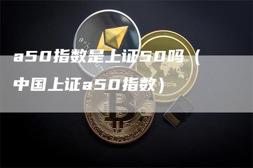 a50指数是上证50吗（中国上证a50指数）