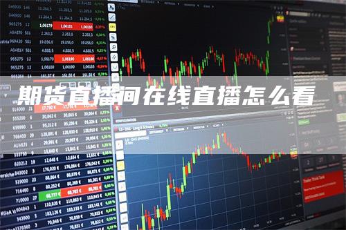 期货直播间在线直播怎么看