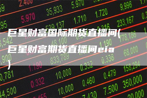 巨星财富国际期货直播间(巨星财富期货直播间eia)