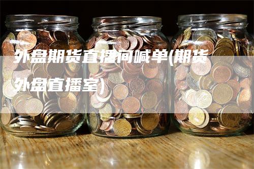 外盘期货直播间喊单(期货外盘直播室)