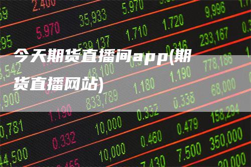 今天期货直播间app(期货直播网站)