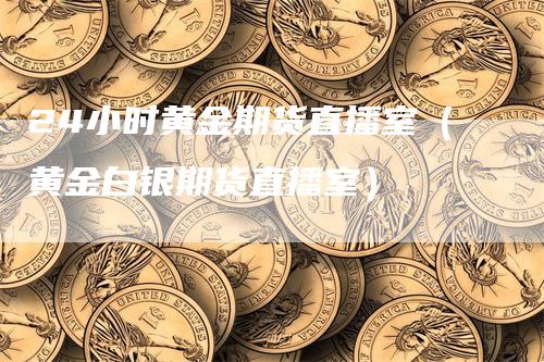 24小时黄金期货直播室（黄金白银期货直播室）