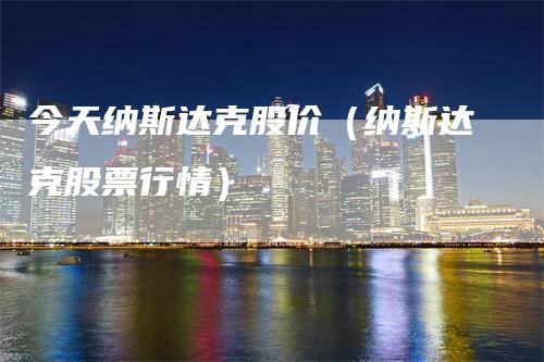 今天纳斯达克股价（纳斯达克股票行情）