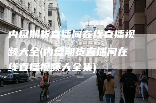 内盘期货直播间在线直播视频大全(内盘期货直播间在线直播视频大全集)