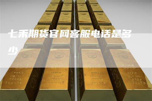 七禾期货官网客服电话是多少
