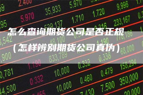 怎么查询期货公司是否正规（怎样辨别期货公司真伪）