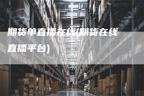 期货单直播在线(期货在线直播平台)-来福期货