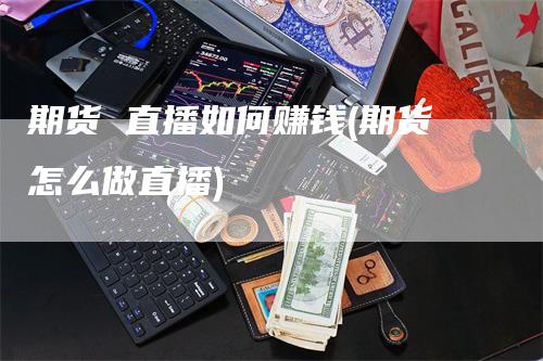 期货 直播如何赚钱(期货怎么做直播)