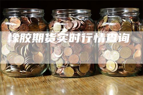 橡胶期货实时行情查询