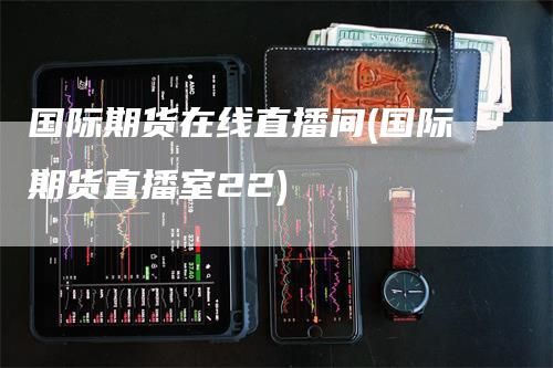 国际期货在线直播间(国际期货直播室22)