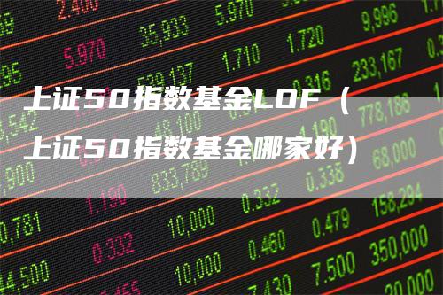上证50指数基金LOF（上证50指数基金哪家好）