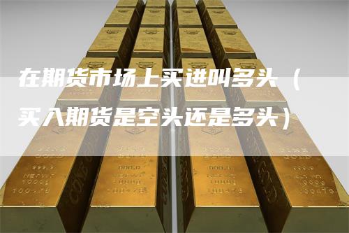 在期货市场上买进叫多头（买入期货是空头还是多头）