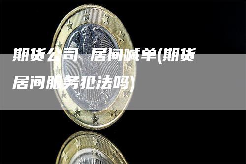 期货公司 居间喊单(期货居间服务犯法吗)