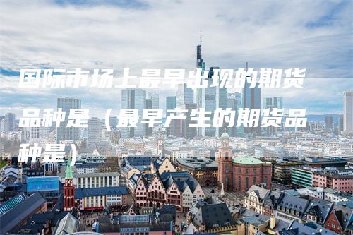 国际市场上最早出现的期货品种是（最早产生的期货品种是）