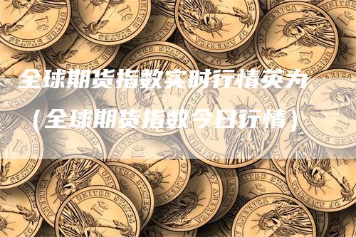 全球期货指数实时行情英为（全球期货指数今日行情）