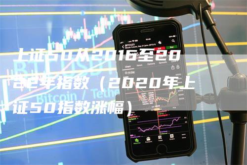 上证50从2016至2022年指数（2020年上证50指数涨幅）
