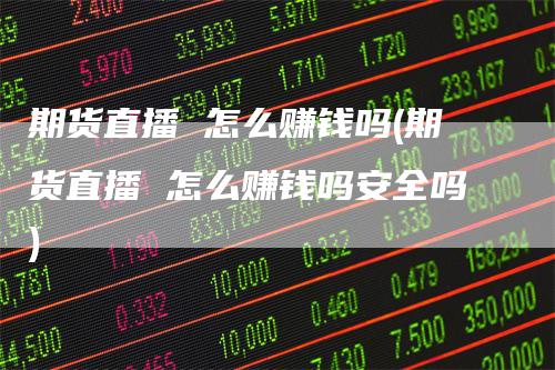 期货直播 怎么赚钱吗(期货直播 怎么赚钱吗安全吗)