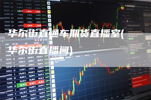 华尔街直通车期货直播室(华尔街直播间)