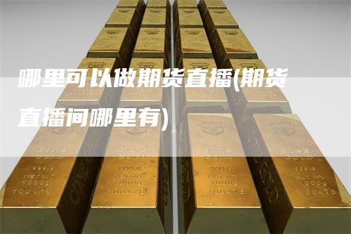 哪里可以做期货直播(期货直播间哪里有)