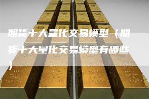 期货十大量化交易模型（期货十大量化交易模型有哪些）