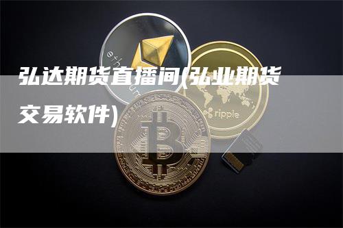 弘达期货直播间(弘业期货交易软件)