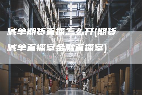 喊单期货直播怎么开(期货喊单直播室金融直播室)