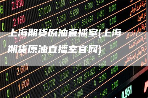 上海期货原油直播室(上海期货原油直播室官网)