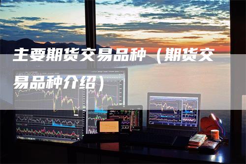 主要期货交易品种(期货交易品种介绍)-来福期货