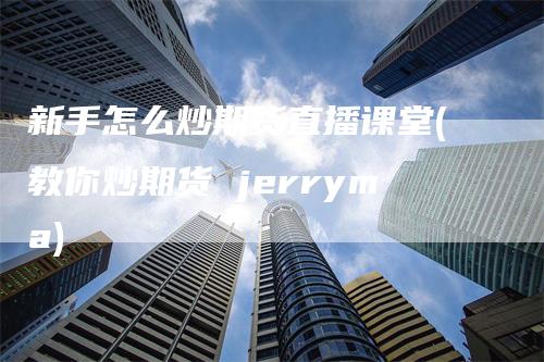新手怎么炒期货直播课堂(教你炒期货 jerryma)