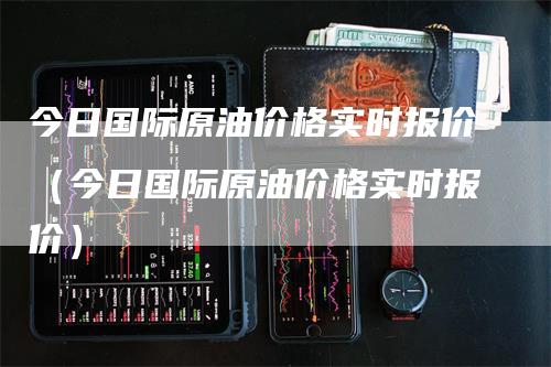 今日国际原油价格实时报价（今日国际原油价格实时报价）