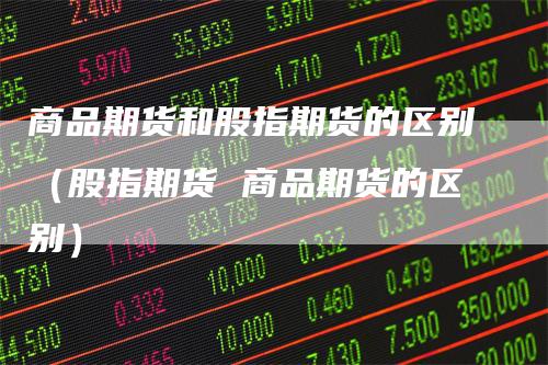 商品期货和股指期货的区别（股指期货 商品期货的区别）