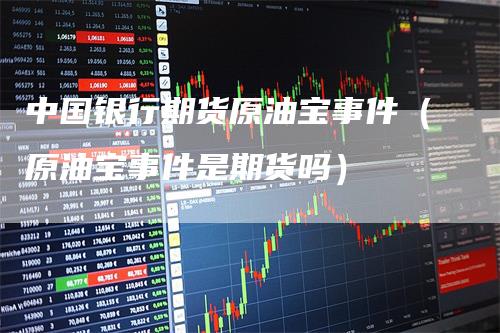 中国银行期货原油宝事件（原油宝事件是期货吗）