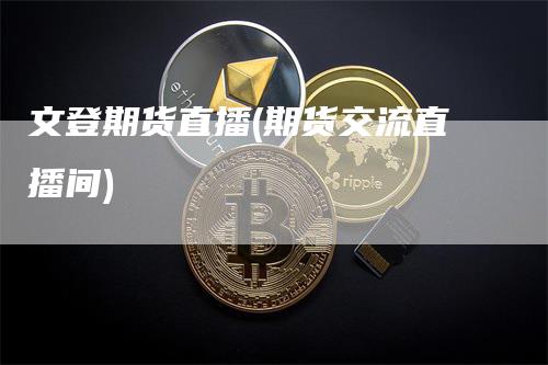 文登期货直播(期货交流直播间)