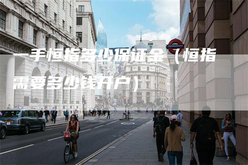 一手恒指多少保证金（恒指需要多少钱开户）