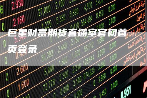 巨星财富期货直播室官网首页登录-来福期货