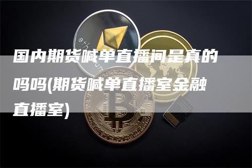 国内期货喊单直播间是真的吗吗(期货喊单直播室金融直播室)