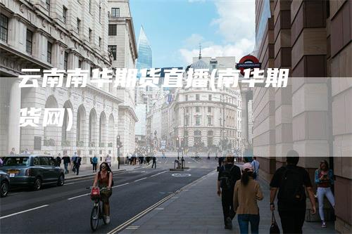 云南南华期货直播(南华期货网)