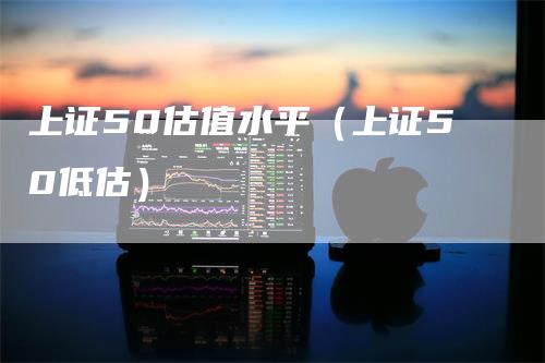 上证50估值水平（上证50低估）