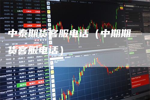 中泰期货客服电话（中期期货客服电话）