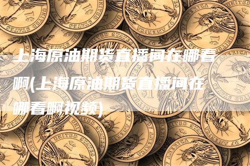 上海原油期货直播间在哪看啊(上海原油期货直播间在哪看啊视频)-来福期货