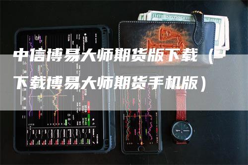 中信博易大师期货版下载（下载博易大师期货手机版）