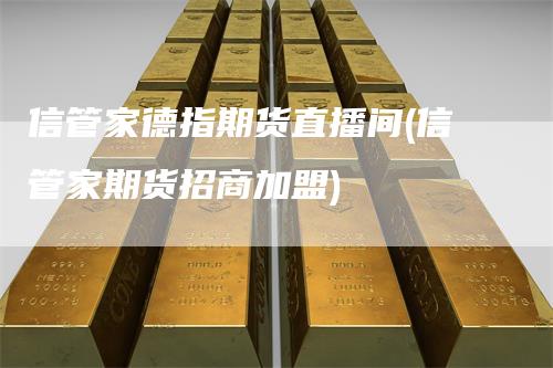信管家德指期货直播间(信管家期货招商加盟)