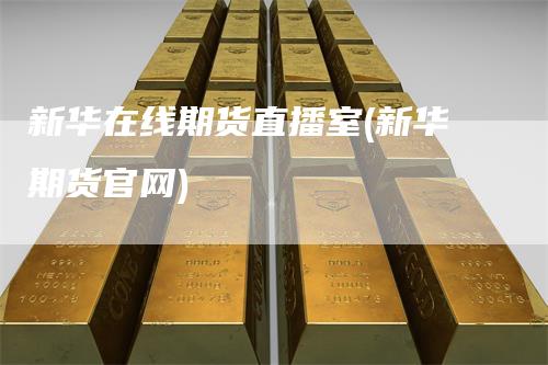 新华在线期货直播室(新华期货官网)