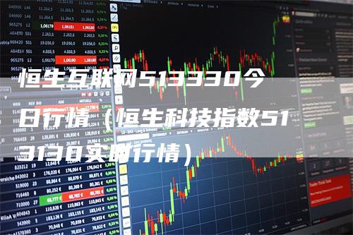 恒生互联网513330今日行情（恒生科技指数513130实时行情）