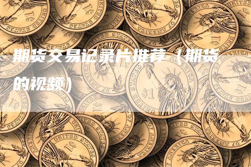 期货交易记录片推荐（期货的视频）