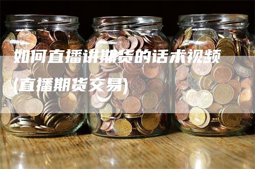 如何直播讲期货的话术视频(直播期货交易)