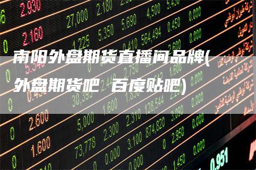 南阳外盘期货直播间品牌(外盘期货吧 百度贴吧)