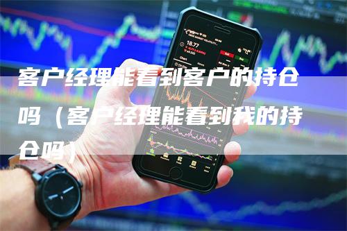 客户经理能看到客户的持仓吗（客户经理能看到我的持仓吗）